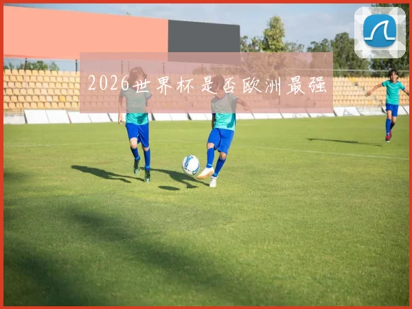 2026世界杯是否欧洲最强
