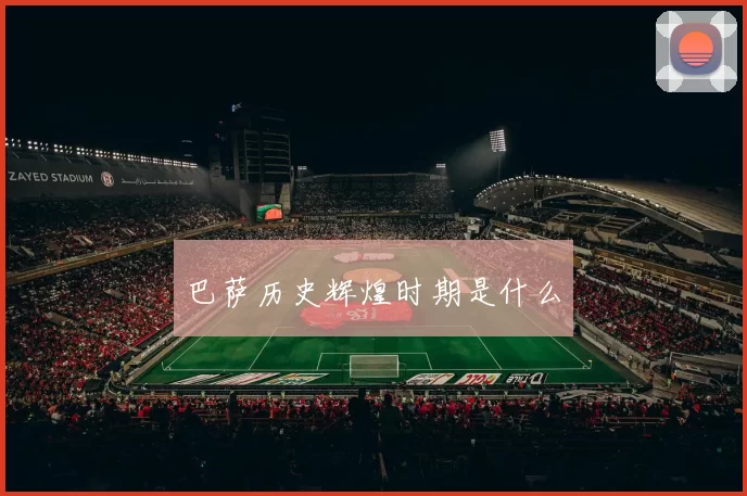 巴萨历史辉煌时期是什么